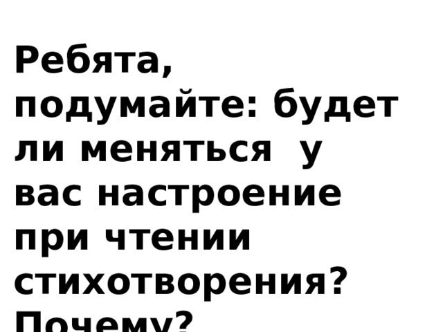 Ребята, подумайте: будет ли меняться у вас настроение при чтении стихотворения? Почему?