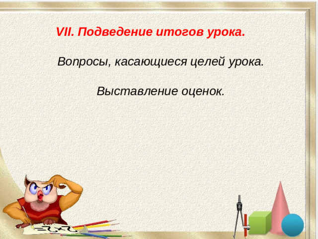 VII. Подведение итогов урока.    Вопросы, касающиеся целей урока.   Выставление оценок.