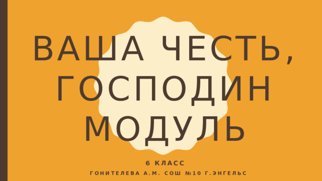 ВАША ЧЕСТЬ, ГОСПОДИН МОДУЛЬ 6 КЛАСС  Гонителева А.М. СОШ №10 г.энгельс