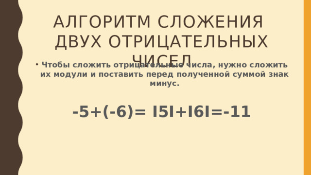 АЛГОРИТМ СЛОЖЕНИЯ  ДВУХ ОТРИЦАТЕЛЬНЫХ ЧИСЕЛ Чтобы сложить отрицательные числа, нужно сложить их модули и поставить перед полученной суммой знак минус.  -5+(-6)= I5I+I6I=-11