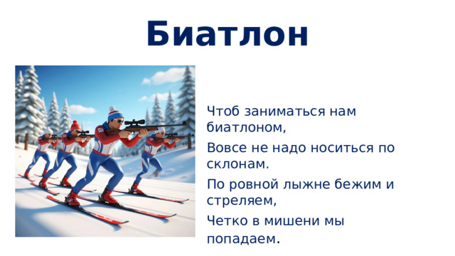 Биатлон Чтоб заниматься нам биатлоном, Вовсе не надо носиться по склонам. По ровной лыжне бежим и стреляем, Четко в мишени мы попадаем .