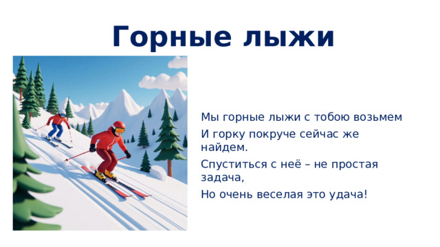 Горные лыжи Мы горные лыжи с тобою возьмем И горку покруче сейчас же найдем. Спуститься с неё – не простая задача, Но очень веселая это удача!