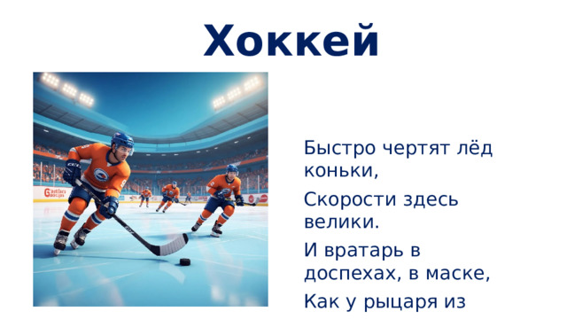 Хоккей Быстро чертят лёд коньки, Скорости здесь велики. И вратарь в доспехах, в маске, Как у рыцаря из сказки.