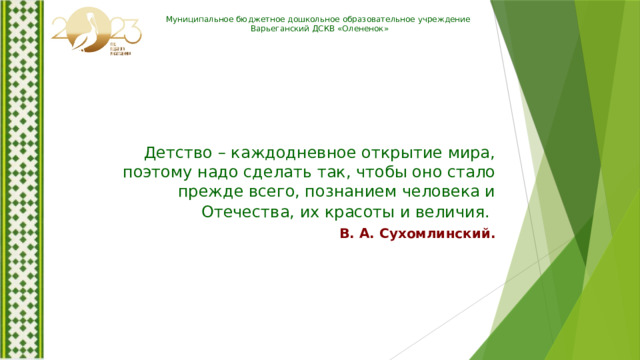 Муниципальное бюджетное дошкольное образовательное учреждение Варьеганский ДСКВ «Олененок» Детство – каждодневное открытие мира, поэтому надо сделать так, чтобы оно стало прежде всего, познанием человека и Отечества, их красоты и величия.                 В. А. Сухомлинский.