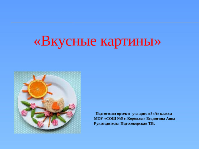 «Вкусные картины»  Подготовил проект: учащиеся 8«А» класса  МОУ «СОШ №5 г. Коряжма» Беднягина Анна  Руководитель: Подосокорская Т.В .