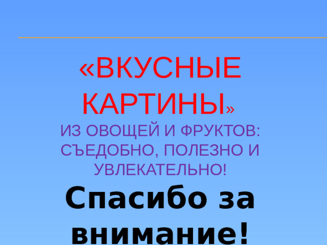 «ВКУСНЫЕ КАРТИНЫ » ИЗ ОВОЩЕЙ И ФРУКТОВ: СЪЕДОБНО, ПОЛЕЗНО И УВЛЕКАТЕЛЬНО! Спасибо за внимание!