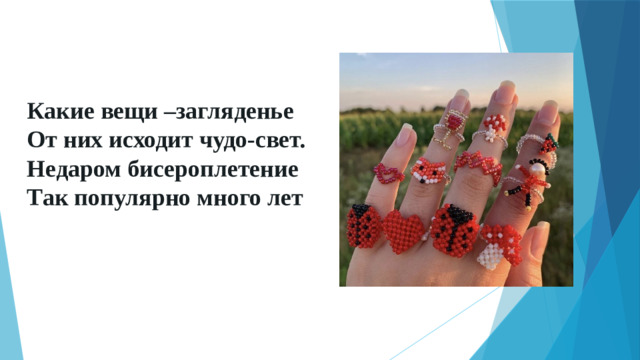 Какие вещи –загляденье  От них исходит чудо-свет.  Недаром бисероплетение  Так популярно много лет