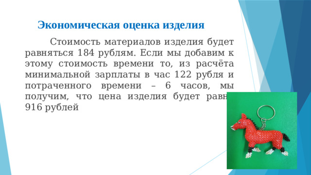Экономическая оценка изделия  Стоимость материалов изделия будет равняться 184 рублям. Если мы добавим к этому стоимость времени то, из расчёта минимальной зарплаты в час 122 рубля и потраченного времени – 6 часов, мы получим, что цена изделия будет равна 916 рублей