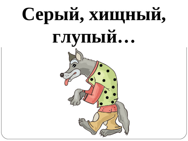 Серый, хищный, глупый …