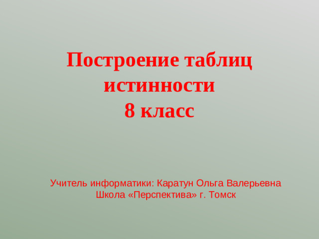 Построение таблиц истинности  8 класс Учитель информатики: Каратун Ольга Валерьевна Школа «Перспектива» г. Томск