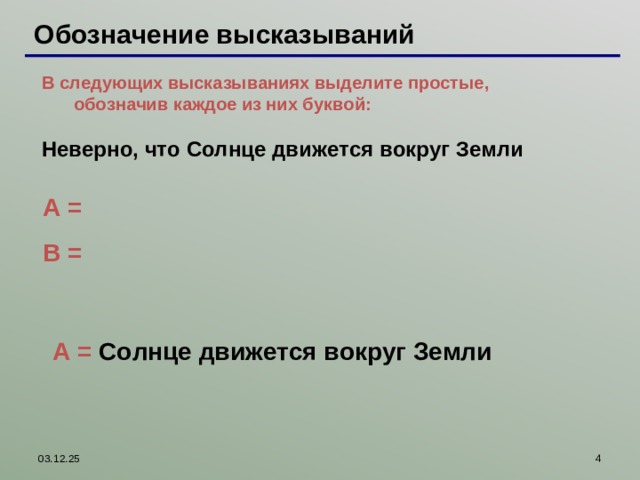 Обозначение высказываний В следующих высказываниях выделите простые, обозначив каждое из них буквой:  В следующих высказываниях выделите простые, обозначив каждое из них буквой:  Неверно, что Солнце движется вокруг Земли   A = B = Работая с интерактивной доской, можно пером выписать простые высказывания и правильные ответы проверить, используя шторку A = Солнце движется вокруг Земли  03.12.25