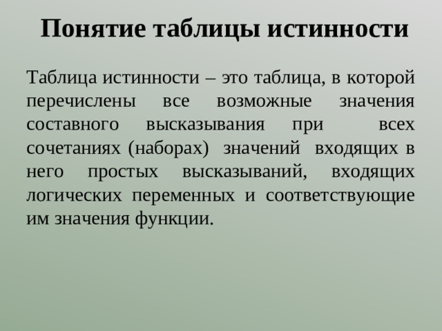 Понятие таблицы истинности Таблица истинности – это таблица, в которой перечислены все возможные значения составного высказывания при всех сочетаниях (наборах) значений входящих в него простых высказываний, входящих логических переменных и соответствующие им значения функции.