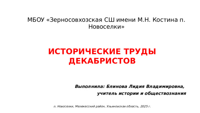 МБОУ «Зерносовхозская СШ имени М.Н. Костина п. Новоселки» ИСТОРИЧЕСКИЕ ТРУДЫ ДЕКАБРИСТОВ   Выполнила: Блинова Лидия Владимировна, учитель истории и обществознания  п. Новоселки, Мелекесский район, Ульяновская область, 2025 г.
