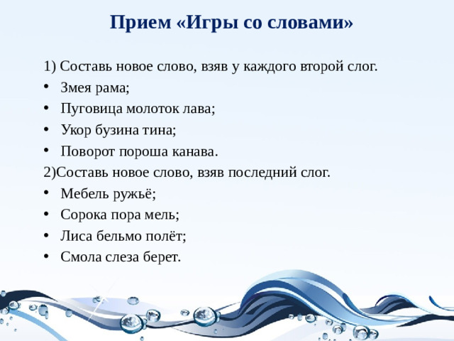 Прием «Игры со словами»   1) Составь новое слово, взяв у каждого второй слог. Змея рама; Пуговица молоток лава; Укор бузина тина; Поворот пороша канава. 2)Составь новое слово, взяв последний слог.