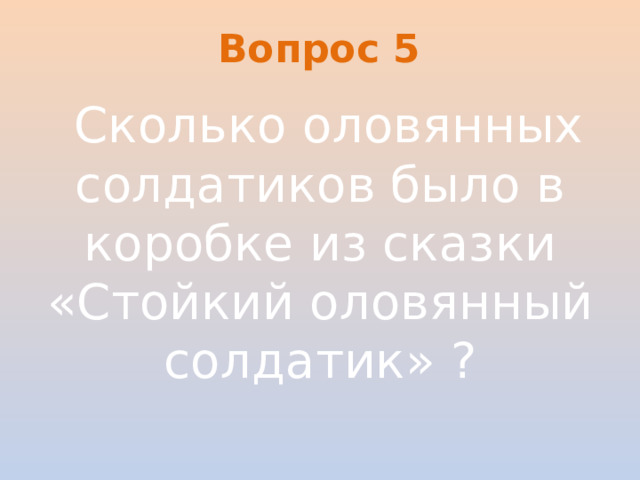 Вопрос 5   Сколько оловянных солдатиков было в коробке из сказки «Стойкий оловянный солдатик» ?