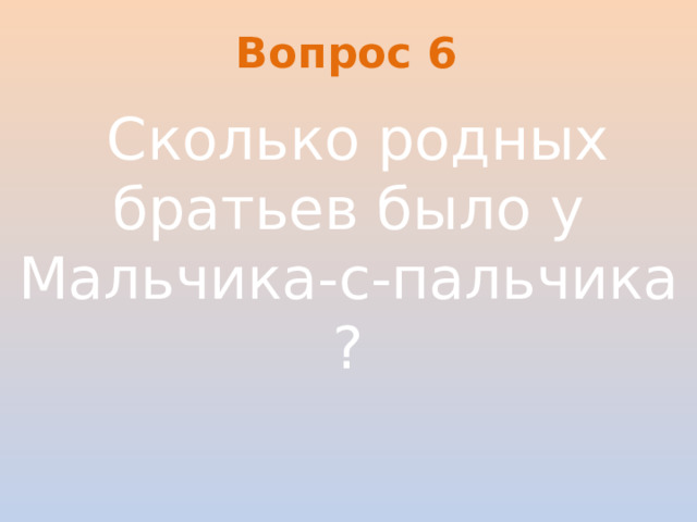 Вопрос 6   Сколько родных братьев было у Мальчика-с-пальчика ?