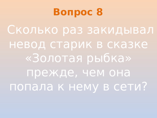 Вопрос 8   Сколько раз закидывал невод старик в сказке «Золотая рыбка» прежде, чем она попала к нему в сети?