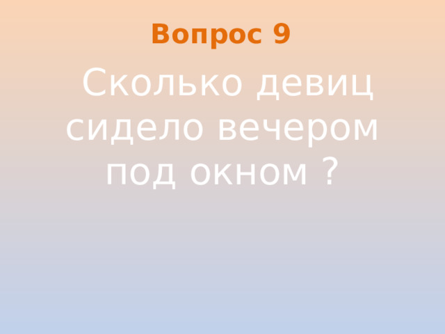Вопрос 9   Сколько девиц сидело вечером под окном ?