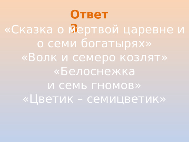 Ответ 3 «Сказка о мертвой царевне и о семи богатырях» «Волк и семеро козлят» «Белоснежка и семь гномов» «Цветик – семицветик»