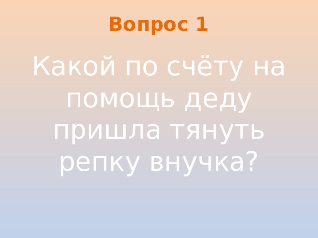 Вопрос 1 Какой по счёту на помощь деду пришла тянуть репку внучка?