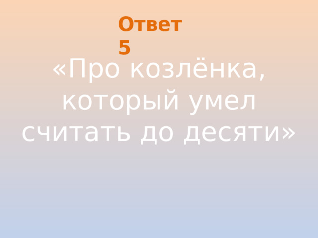 Ответ 5 «Про козлёнка, который умел считать до десяти»