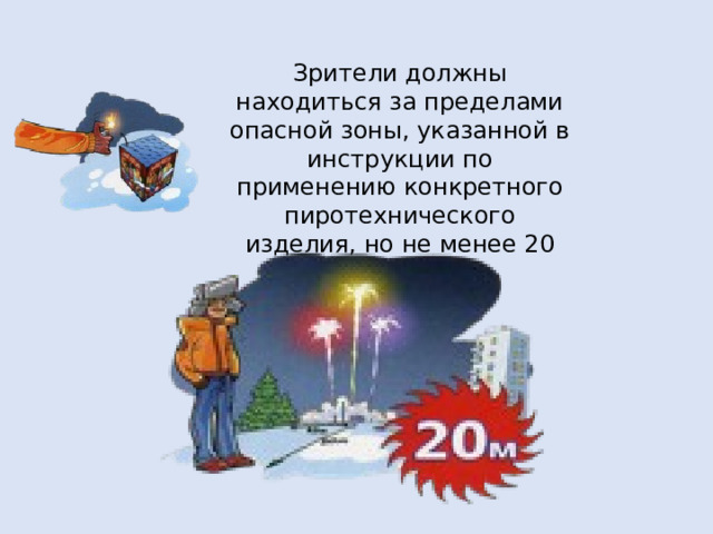 Зрители должны находиться за пределами опасной зоны, указанной в инструкции по применению конкретного пиротехнического изделия, но не менее 20 м.