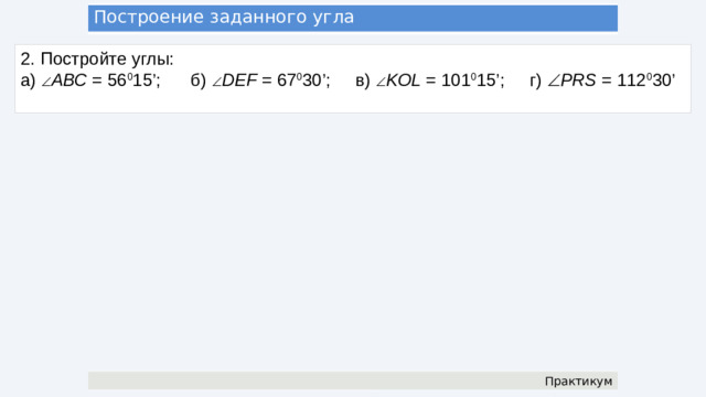Построение заданного угла 1. Постройте углы: а)  АВС = 90 0 ; б)  АВD = 45 0 ; в)  DВN = 22 0 30’; г)  NВM = 11 0 15’ А D N 45 0 22 0 30’ M 11 0 15’ 11 0 15’ С В Практикум