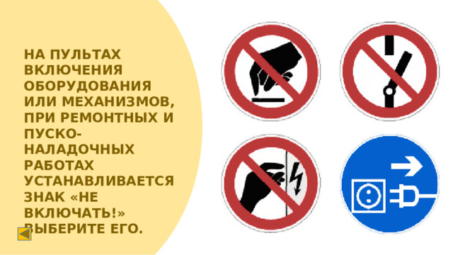 НА ПУЛЬТАХ ВКЛЮЧЕНИЯ ОБОРУДОВАНИЯ ИЛИ МЕХАНИЗМОВ, ПРИ РЕМОНТНЫХ И ПУСКО-НАЛАДОЧНЫХ РАБОТАХ УСТАНАВЛИВАЕТСЯ ЗНАК «НЕ ВКЛЮЧАТЬ!» ВЫБЕРИТЕ ЕГО.