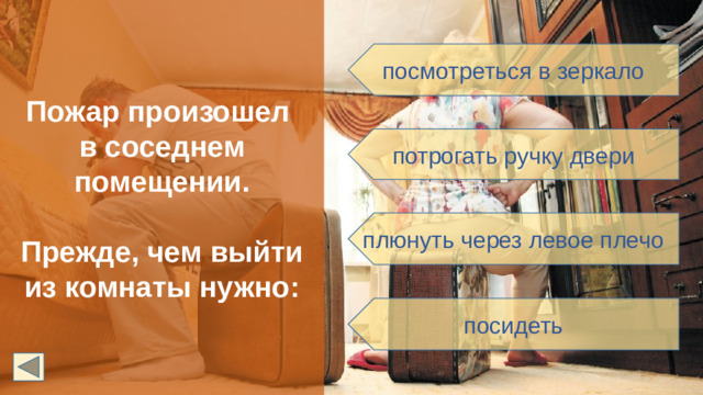 Пожар произошел в соседнем помещении.  Прежде, чем выйти из комнаты нужно: посмотреться в зеркало потрогать ручку двери плюнуть через левое плечо посидеть