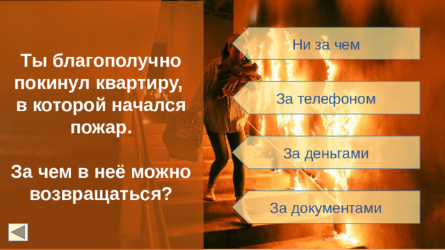Ты благополучно покинул квартиру, в которой начался пожар.  За чем в неё можно возвращаться? Ни за чем За телефоном За деньгами За документами