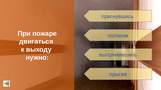 При пожаре двигаться к выходу нужно: пригнувшись ползком выпрямившись прыгая