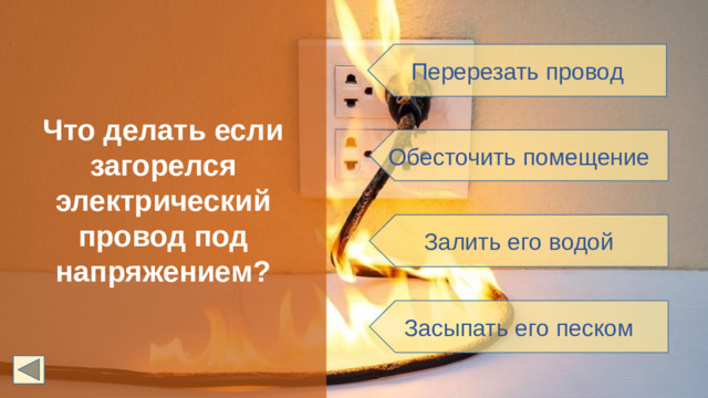 Что делать если загорелся электрический провод под напряжением? Перерезать провод Обесточить помещение Залить его водой Засыпать его песком
