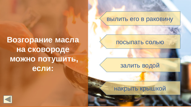 Возгорание масла на сковороде можно потушить, если: вылить его в раковину посыпать солью залить водой накрыть крышкой
