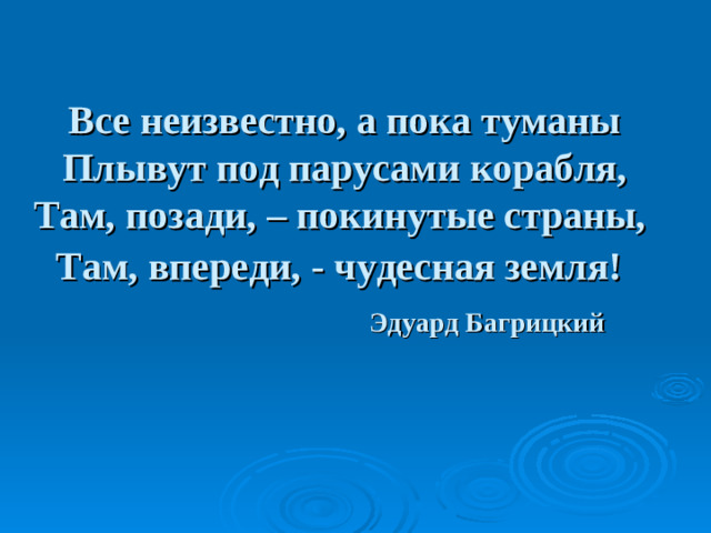 Все неизвестно, а пока туманы  Плывут под парусами корабля,  Там, позади, – покинутые страны,  Там, впереди, - чудесная земля!       Эдуард Багрицкий