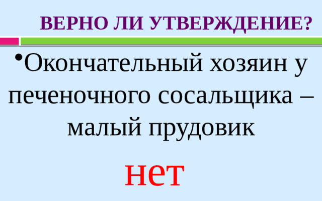 ВЕРНО ЛИ УТВЕРЖДЕНИЕ? Окончательный хозяин у печеночного сосальщика – малый прудовик нет