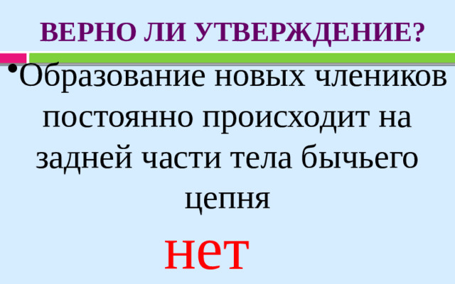 ВЕРНО ЛИ УТВЕРЖДЕНИЕ? Образование новых члеников постоянно происходит на задней части тела бычьего цепня нет
