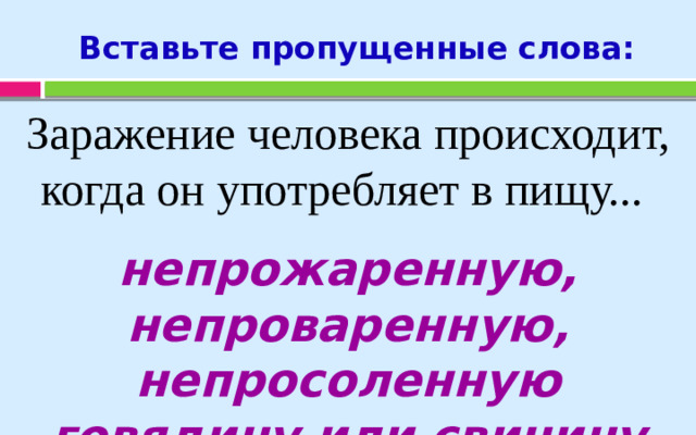 Вставьте пропущенные слова: Заражение человека происходит, когда он употребляет в пищу... непрожаренную, непроваренную, непросоленную говядину или свинину