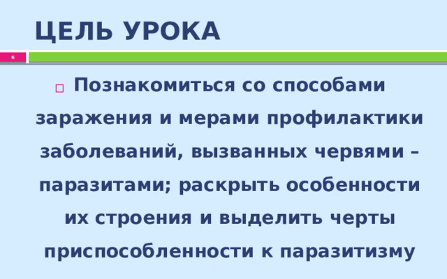 ЦЕЛЬ УРОКА  Познакомиться со способами заражения и мерами профилактики заболеваний, вызванных червями – паразитами; раскрыть особенности их строения и выделить черты приспособленности к паразитизму