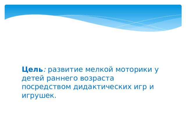 Цель :  развитие мелкой моторики у детей раннего возраста посредством дидактических игр и игрушек.