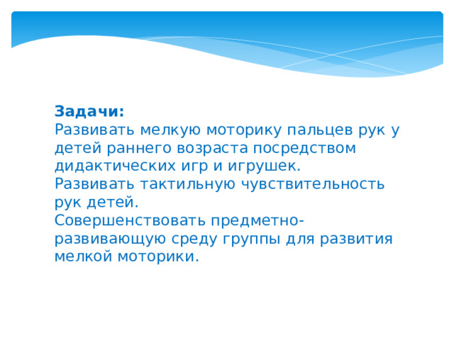 Задачи: Развивать мелкую моторику пальцев рук у детей раннего возраста посредством дидактических игр и игрушек. Развивать тактильную чувствительность рук детей. Совершенствовать предметно-развивающую среду группы для развития мелкой моторики.  