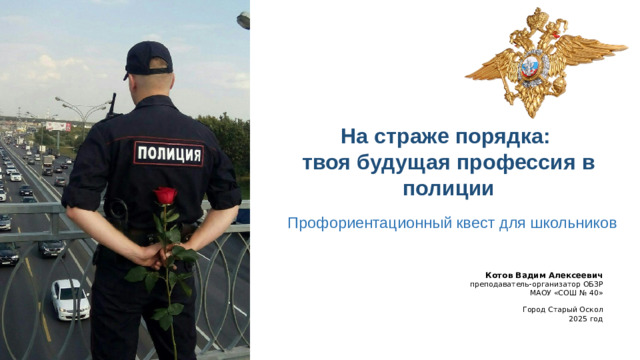 На страже порядка:  твоя будущая профессия в полиции Профориентационный квест для школьников Котов Вадим Алексеевич преподаватель-организатор ОБЗР МАОУ «СОШ № 40» Город Старый Оскол 2025 год