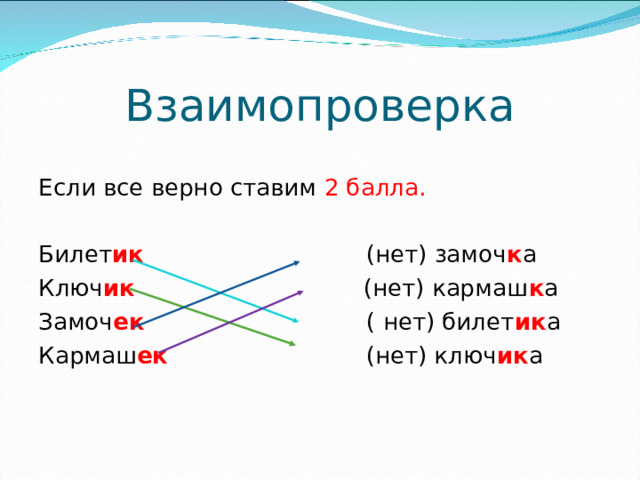 Взаимопроверка Если все верно ставим 2 балла.  Билет ик  (нет) замоч к а Ключ ик  (нет) кармаш к а Замоч ек  ( нет) билет ик а Кармаш ек (нет) ключ ик а