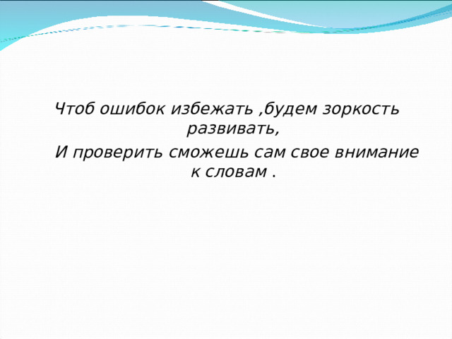 Чтоб ошибок избежать ,будем зоркость развивать,  И проверить сможешь сам свое внимание к словам .