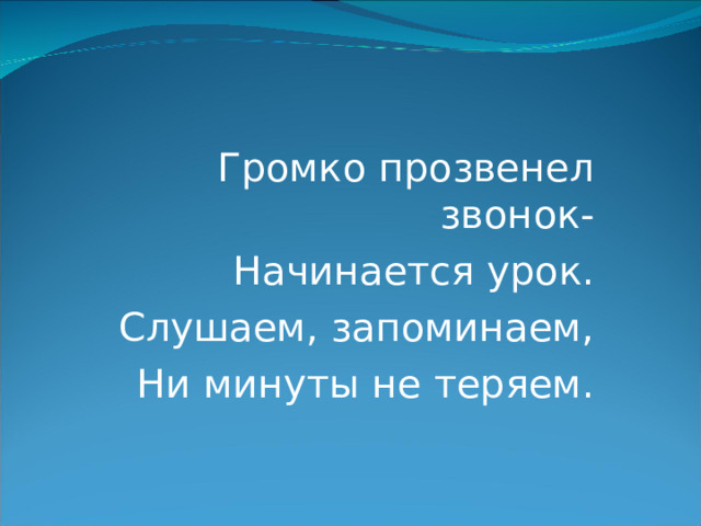 Громко прозвенел звонок- Начинается урок. Слушаем, запоминаем, Ни минуты не теряем.