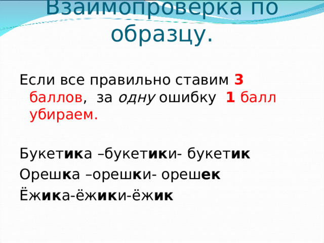Взаимопроверка по образцу.   Если все правильно ставим 3 баллов , за одну ошибку 1 балл убираем. Букет ик а –букет ик и-  букет ик Ореш к а –ореш к и- ореш ек Ёж ик а-ёж ик и-ёж ик