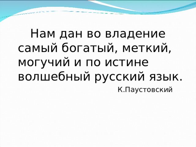 Нам дан во владение самый богатый, меткий, могучий и по истине волшебный русский язык.  К.Паустовский