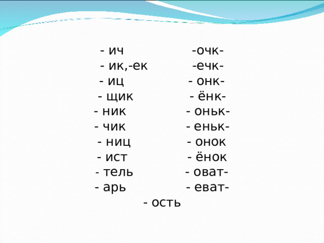 - ич -очк- - ик,-ек -ечк- - иц - онк- - щик - ёнк- - ник - оньк- - чик - еньк- - ниц - онок - ист - ёнок - тель - оват- - арь - еват- - ость