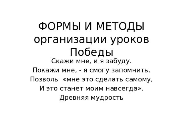 ФОРМЫ И МЕТОДЫ  организации уроков Победы   Скажи мне, и я забуду. Покажи мне, - я смогу запомнить. Позволь «мне это сделать самому, И это станет моим навсегда». Древняя мудрость