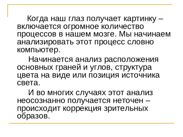Когда наш глаз получает картинку – включается огромное количество процессов в нашем мозге. Мы начинаем анализировать этот процесс словно компьютер.  Начинается анализ расположения основных граней и углов, структура цвета на виде или позиция источника света.  И во многих случаях этот анализ неосознанно получается неточен – происходит коррекция зрительных образов.