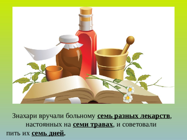 Знахари вручали больному семь разных лекарств , настоянных на семи травах , и советовали пить их семь дней .